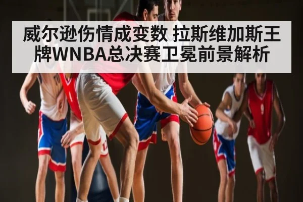 威尔逊伤情成变数 拉斯维加斯王牌WNBA总决赛卫冕前景解析