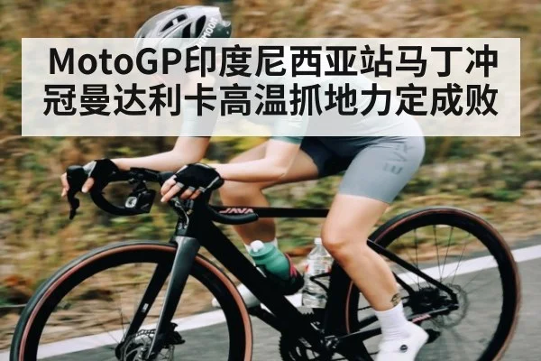 MotoGP印度尼西亚站马丁冲冠曼达利卡高温抓地力定成败