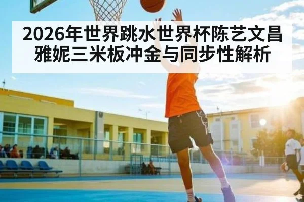 2026年世界跳水世界杯陈艺文昌雅妮三米板冲金与同步性解析