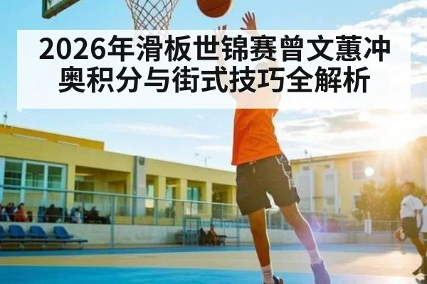 2026年滑板世锦赛曾文蕙冲奥积分与街式技巧全解析